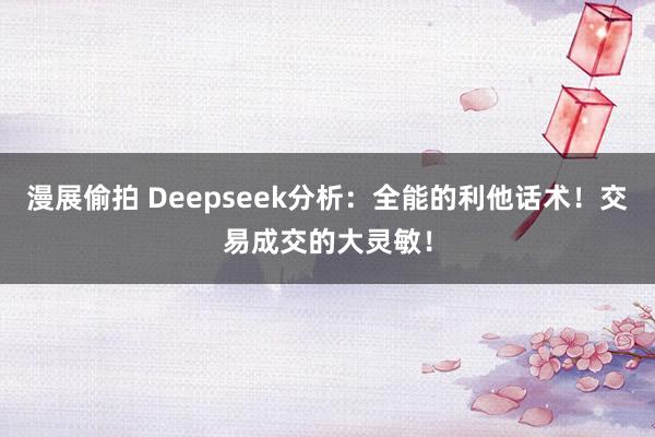 漫展偷拍 Deepseek分析：全能的利他话术！交易成交的大灵敏！