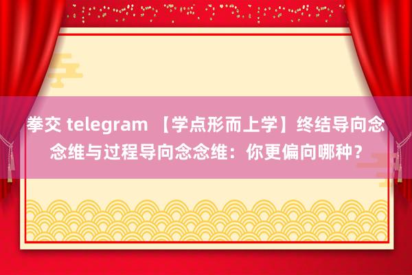 拳交 telegram 【学点形而上学】终结导向念念维与过程导向念念维：你更偏向哪种？