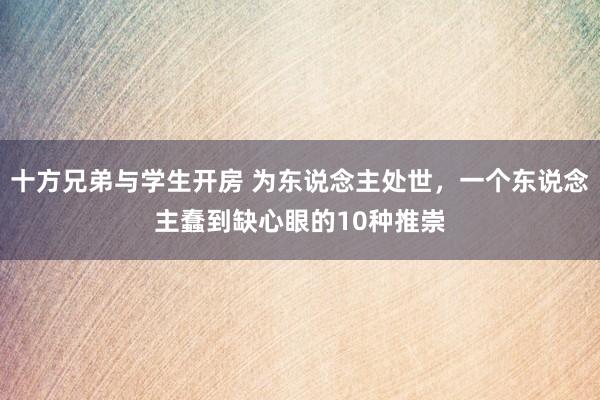 十方兄弟与学生开房 为东说念主处世，一个东说念主蠢到缺心眼的10种推崇