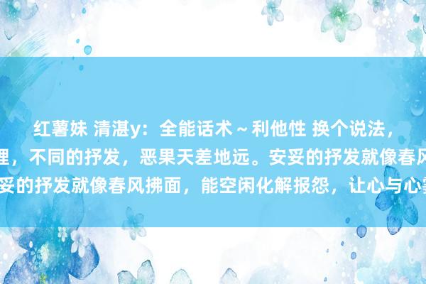 红薯妹 清湛y：全能话术～利他性 换个说法，天下大不同！相似的事理，不同的抒发，恶果天差地远。安妥的抒发就像春风拂面，能空闲化解报怨，让心与心霎时围聚！