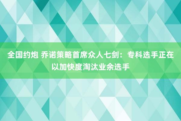 全国约炮 乔诺策略首席众人七剑：专科选手正在以加快度淘汰业余选手