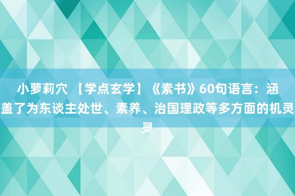 小萝莉穴 【学点玄学】《素书》60句语言：涵盖了为东谈主处世、素养、治国理政等多方面的机灵