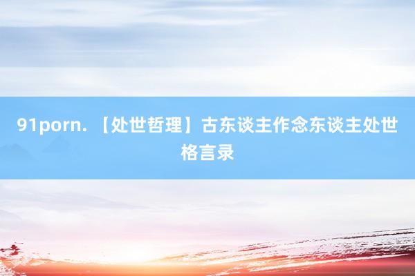 91porn. 【处世哲理】古东谈主作念东谈主处世格言录