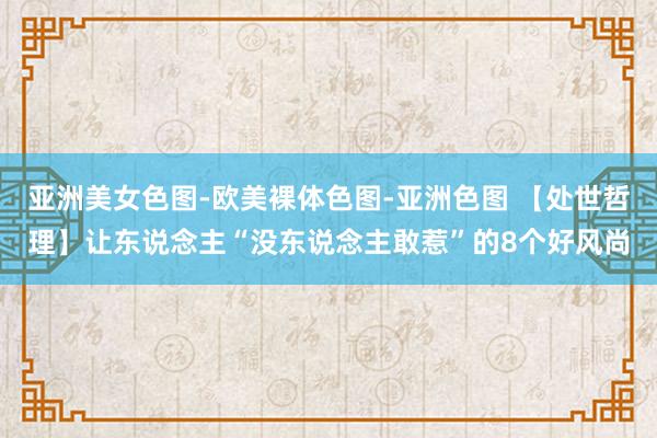 亚洲美女色图-欧美裸体色图-亚洲色图 【处世哲理】让东说念主“没东说念主敢惹”的8个好风尚