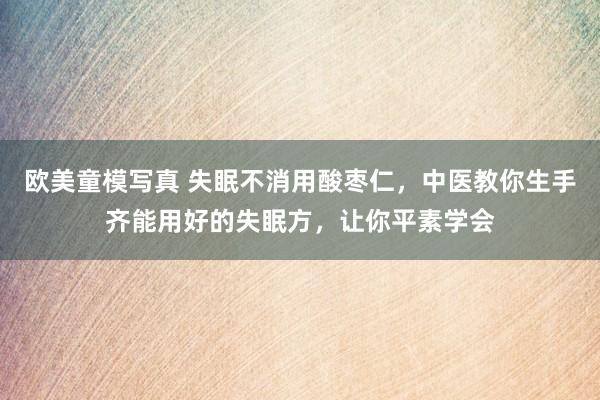欧美童模写真 失眠不消用酸枣仁，中医教你生手齐能用好的失眠方，让你平素学会
