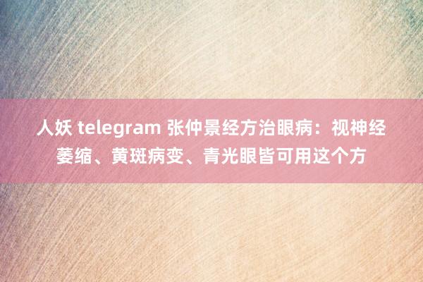 人妖 telegram 张仲景经方治眼病：视神经萎缩、黄斑病变、青光眼皆可用这个方