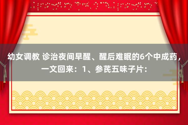 幼女调教 诊治夜间早醒、醒后难眠的6个中成药,一文回来:1、参芪五味子片:
