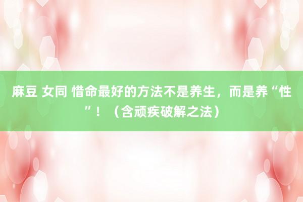 麻豆 女同 惜命最好的方法不是养生，而是养“性”！（含顽疾破解之法）