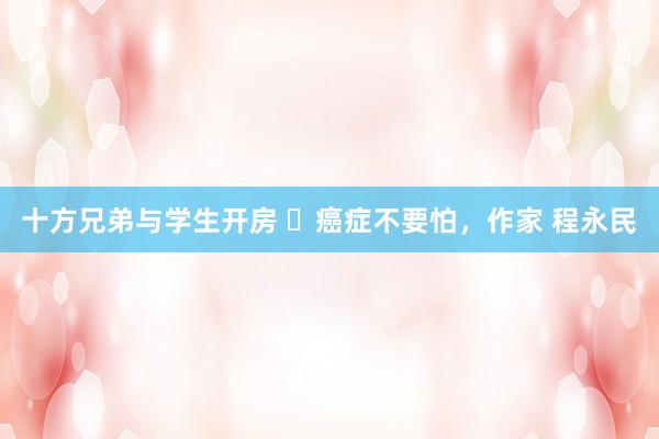 十方兄弟与学生开房 ​癌症不要怕，作家 程永民
