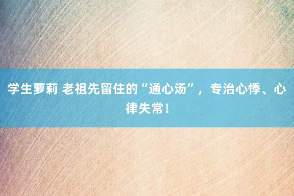 学生萝莉 老祖先留住的“通心汤”，专治心悸、心律失常！
