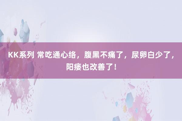 KK系列 常吃通心络，腹黑不痛了，尿卵白少了，阳痿也改善了！