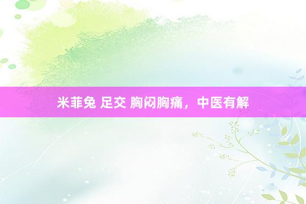 米菲兔 足交 胸闷胸痛，中医有解