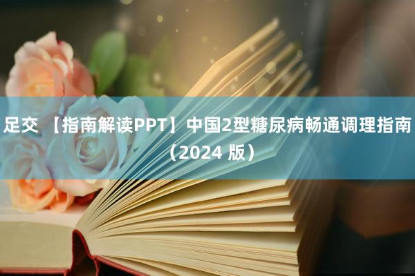 足交 【指南解读PPT】中国2型糖尿病畅通调理指南（2024 版）