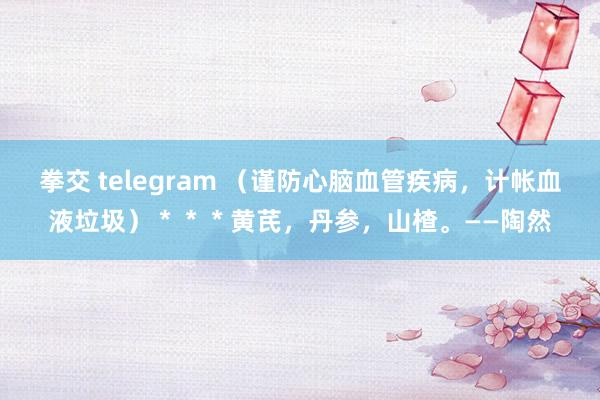 拳交 telegram （谨防心脑血管疾病，计帐血液垃圾）＊＊＊黄芪，丹参，山楂。——陶然