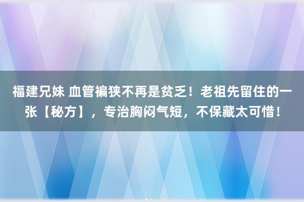 福建兄妹 血管褊狭不再是贫乏！老祖先留住的一张【秘方】，专治胸闷气短，不保藏太可惜！
