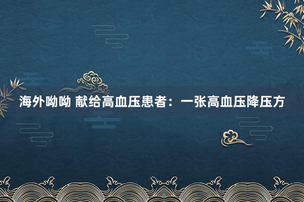 海外呦呦 献给高血压患者：一张高血压降压方