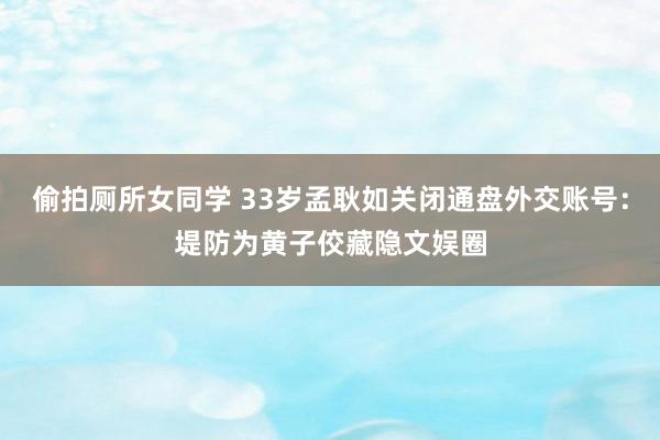 偷拍厕所女同学 33岁孟耿如关闭通盘外交账号：堤防为黄子佼藏隐文娱圈