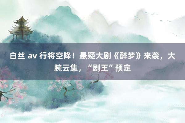 白丝 av 行将空降！悬疑大剧《醉梦》来袭，大腕云集，“剧王”预定
