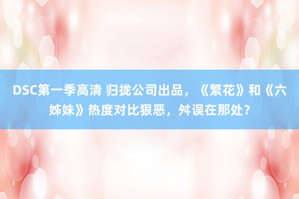 DSC第一季高清 归拢公司出品，《繁花》和《六姊妹》热度对比狠恶，舛误在那处？