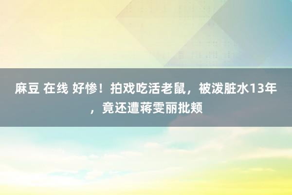 麻豆 在线 好惨！拍戏吃活老鼠，被泼脏水13年，竟还遭蒋雯丽批颊