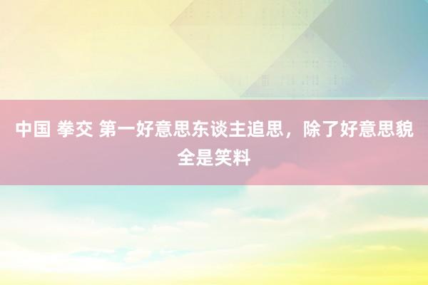 中国 拳交 第一好意思东谈主追思，除了好意思貌全是笑料