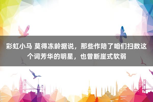 彩虹小马 莫得冻龄据说，那些作陪了咱们扫数这个词芳华的明星，也曾断崖式软弱