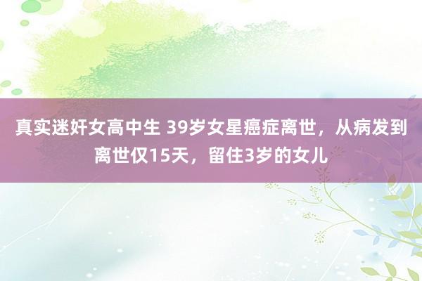 真实迷奸女高中生 39岁女星癌症离世，从病发到离世仅15天，留住3岁的女儿